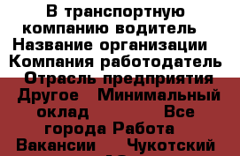 В транспортную компанию водитель › Название организации ­ Компания-работодатель › Отрасль предприятия ­ Другое › Минимальный оклад ­ 55 000 - Все города Работа » Вакансии   . Чукотский АО